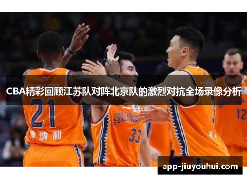 CBA精彩回顾江苏队对阵北京队的激烈对抗全场录像分析
