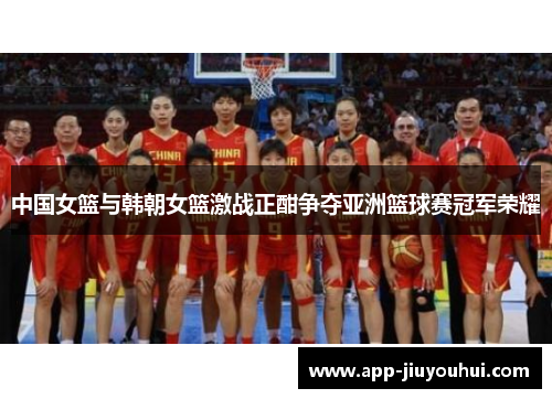 中国女篮与韩朝女篮激战正酣争夺亚洲篮球赛冠军荣耀