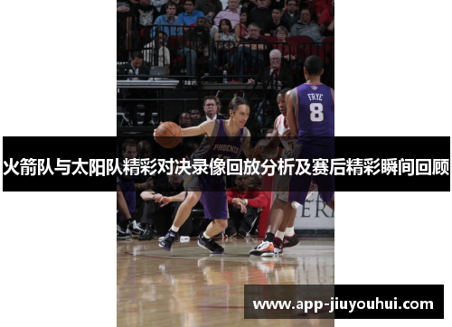 火箭队与太阳队精彩对决录像回放分析及赛后精彩瞬间回顾