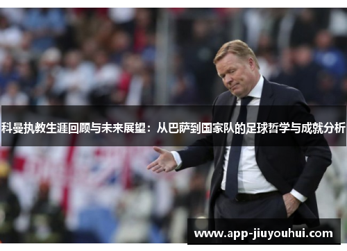 科曼执教生涯回顾与未来展望：从巴萨到国家队的足球哲学与成就分析