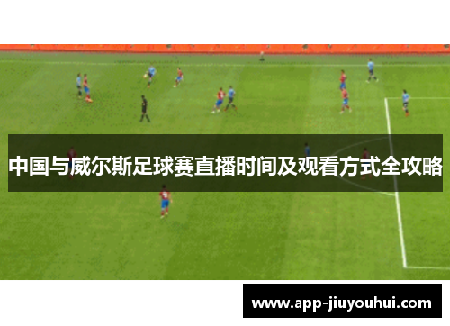 中国与威尔斯足球赛直播时间及观看方式全攻略